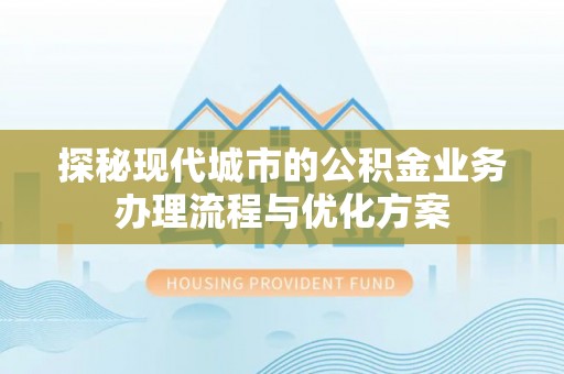 全椒探秘现代城市的公积金业务办理流程与优化方案