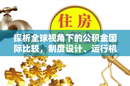 全椒探析全球视角下的公积金国际比较，制度设计、运行机制与未来趋势