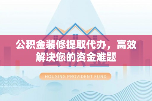 全椒公积金装修提取代办，高效解决您的资金难题