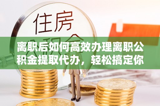 全椒离职后如何高效办理离职公积金提取代办，轻松搞定你的公积金
