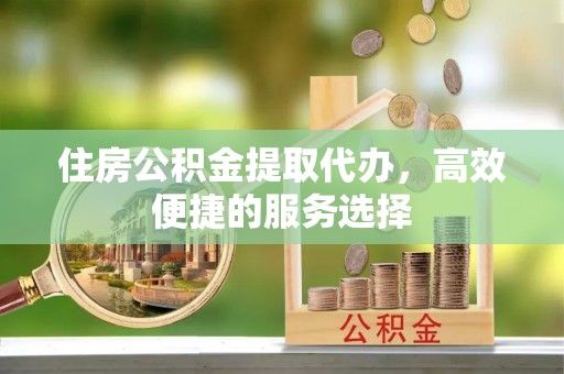 全椒住房公积金提取代办，高效便捷的服务选择