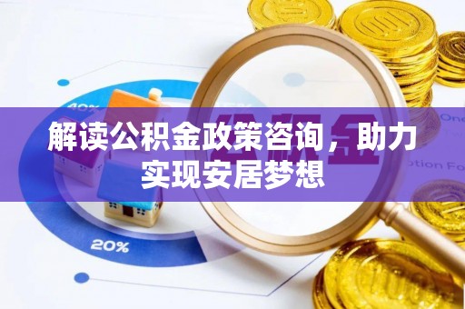 全椒解读公积金政策咨询，助力实现安居梦想