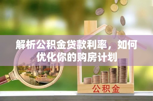 全椒解析公积金贷款利率，如何优化你的购房计划