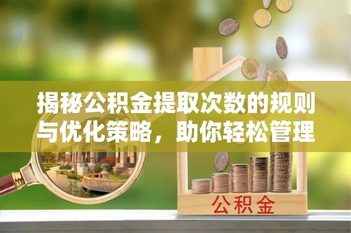 全椒揭秘公积金提取次数的规则与优化策略，助你轻松管理财务
