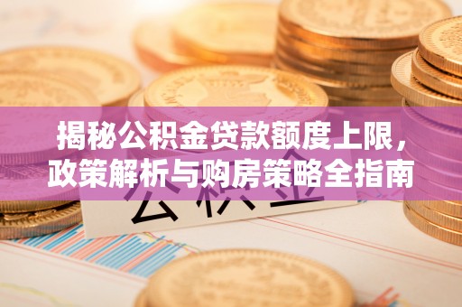 全椒揭秘公积金贷款额度上限，政策解析与购房策略全指南