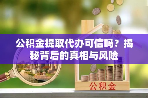 全椒公积金提取代办可信吗？揭秘背后的真相与风险