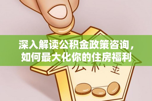全椒深入解读公积金政策咨询，如何最大化你的住房福利