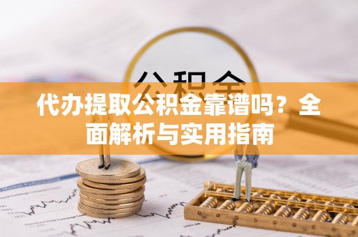 全椒代办提取公积金靠谱吗？全面解析与实用指南