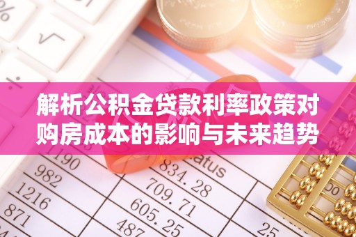 全椒解析公积金贷款利率政策对购房成本的影响与未来趋势
