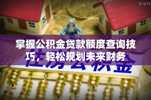 全椒掌握公积金贷款额度查询技巧，轻松规划未来财务