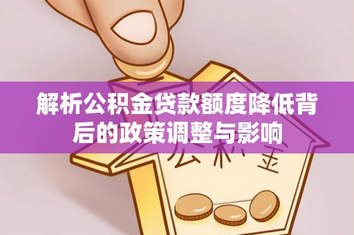 全椒解析公积金贷款额度降低背后的政策调整与影响