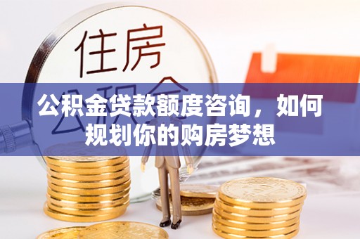 全椒公积金贷款额度咨询，如何规划你的购房梦想