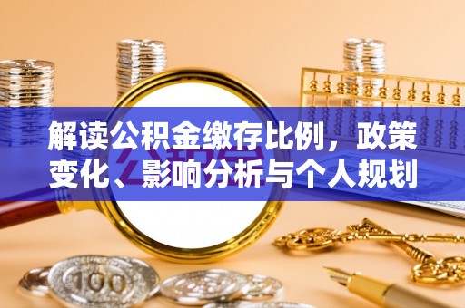 全椒解读公积金缴存比例，政策变化、影响分析与个人规划