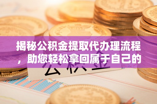 全椒揭秘公积金提取代办理流程，助您轻松拿回属于自己的钱
