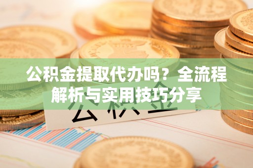 全椒公积金提取代办吗？全流程解析与实用技巧分享