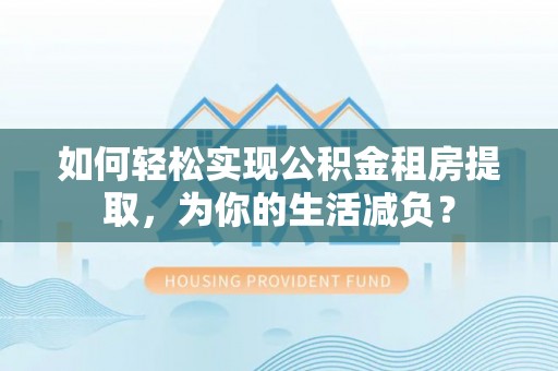 全椒如何轻松实现公积金租房提取，为你的生活减负？