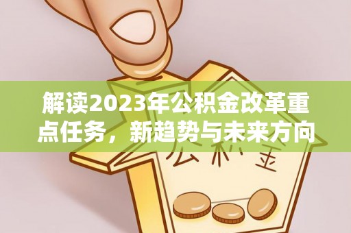 全椒解读2023年公积金改革重点任务，新趋势与未来方向