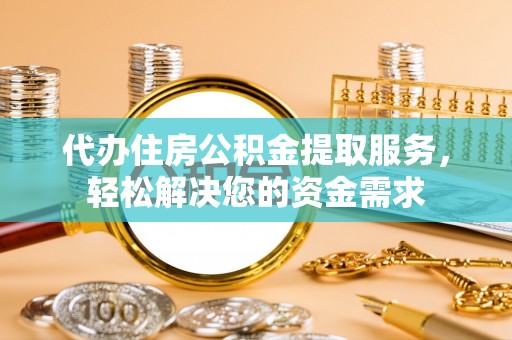 全椒代办住房公积金提取服务，轻松解决您的资金需求