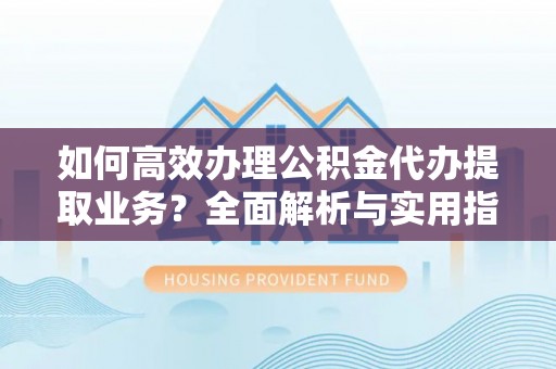 全椒如何高效办理公积金代办提取业务？全面解析与实用指南