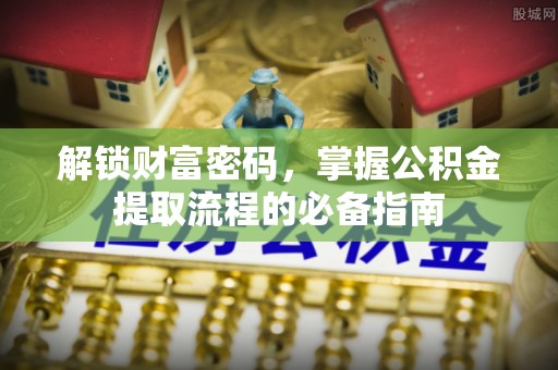 全椒解锁财富密码，掌握公积金提取流程的必备指南