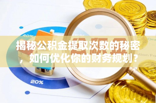 全椒揭秘公积金提取次数的秘密，如何优化你的财务规划？
