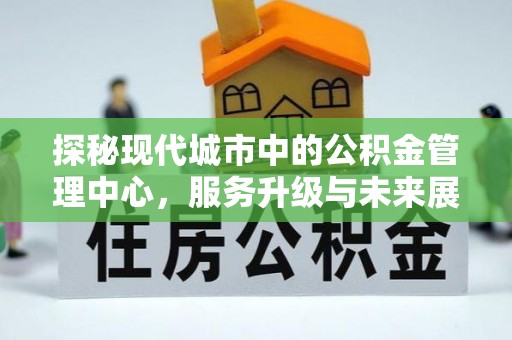 全椒探秘现代城市中的公积金管理中心，服务升级与未来展望