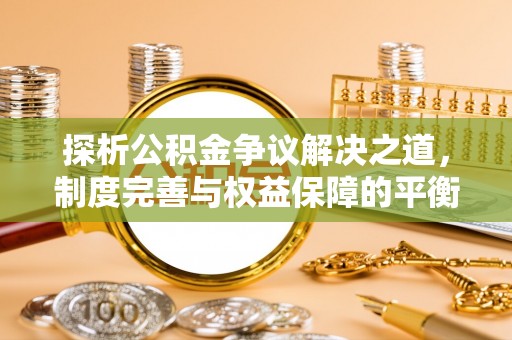 全椒探析公积金争议解决之道，制度完善与权益保障的平衡点