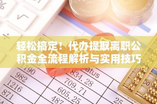 全椒轻松搞定！代办提取离职公积金全流程解析与实用技巧