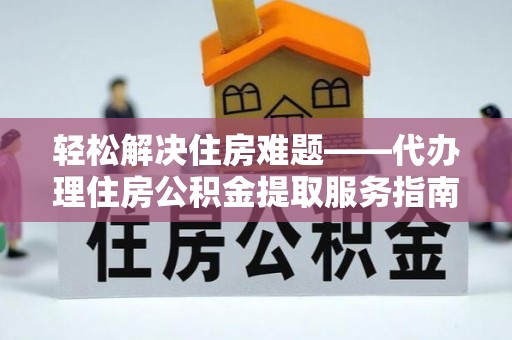全椒轻松解决住房难题——代办理住房公积金提取服务指南