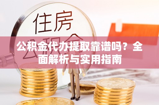全椒公积金代办提取靠谱吗？全面解析与实用指南