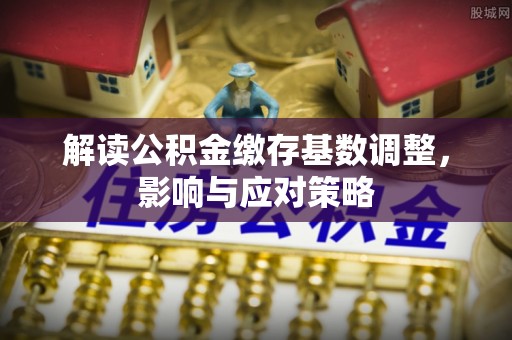 全椒解读公积金缴存基数调整，影响与应对策略
