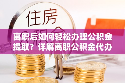 全椒离职后如何轻松办理公积金提取？详解离职公积金代办提取流程