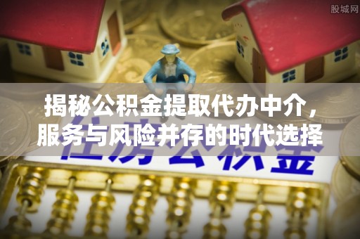 全椒揭秘公积金提取代办中介，服务与风险并存的时代选择