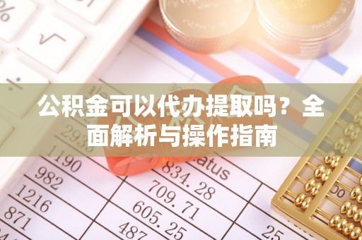 全椒公积金可以代办提取吗？全面解析与操作指南