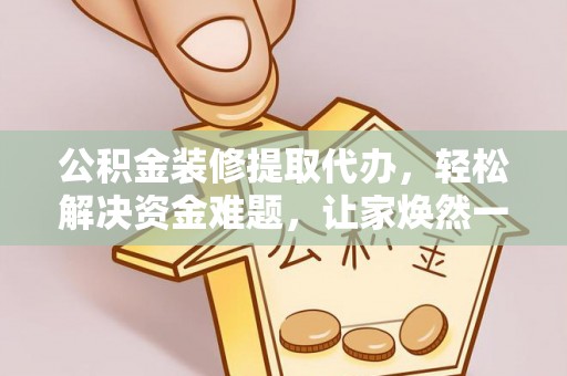全椒公积金装修提取代办，轻松解决资金难题，让家焕然一新