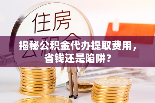 全椒揭秘公积金代办提取费用，省钱还是陷阱？