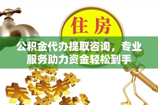 全椒公积金代办提取咨询，专业服务助力资金轻松到手