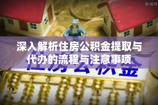 全椒深入解析住房公积金提取与代办的流程与注意事项