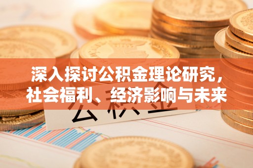 全椒深入探讨公积金理论研究，社会福利、经济影响与未来展望