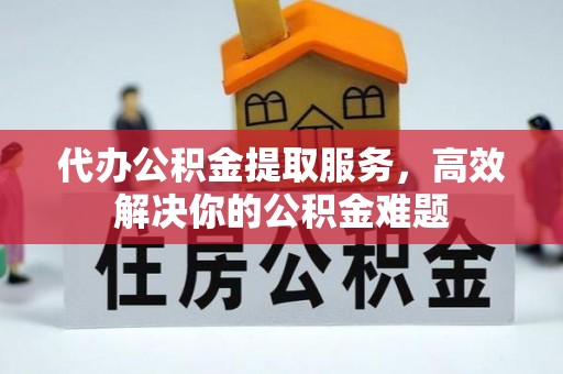 全椒代办公积金提取服务，高效解决你的公积金难题