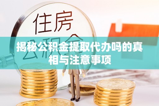 全椒揭秘公积金提取代办吗的真相与注意事项