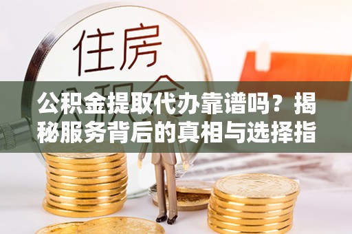 全椒公积金提取代办靠谱吗？揭秘服务背后的真相与选择指南