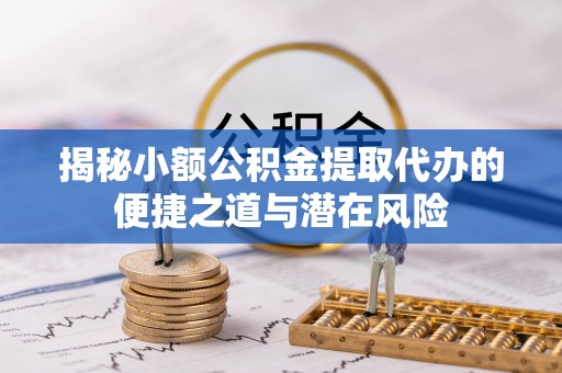 全椒揭秘小额公积金提取代办的便捷之道与潜在风险