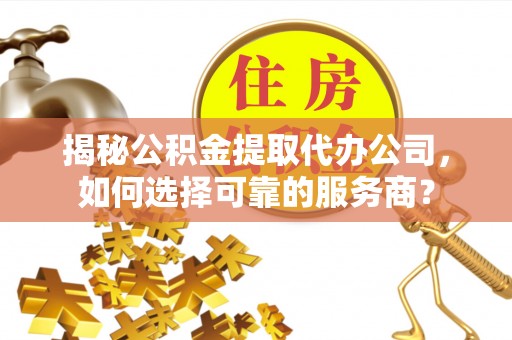 全椒揭秘公积金提取代办公司，如何选择可靠的服务商？
