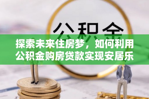 全椒探索未来住房梦，如何利用公积金购房贷款实现安居乐业