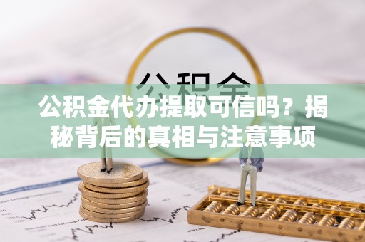 全椒公积金代办提取可信吗？揭秘背后的真相与注意事项