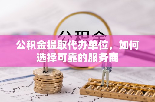 全椒公积金提取代办单位，如何选择可靠的服务商