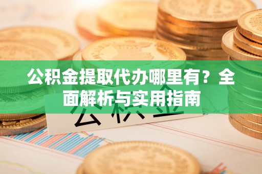 全椒公积金提取代办哪里有？全面解析与实用指南