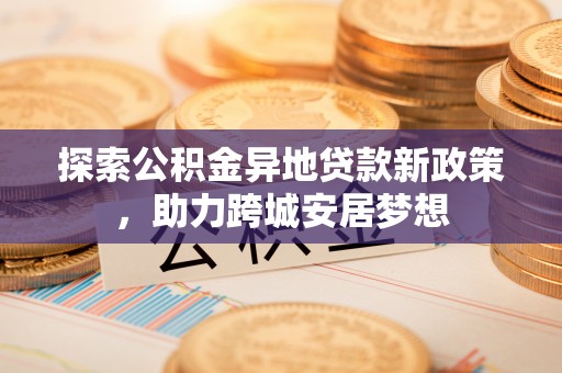 全椒探索公积金异地贷款新政策，助力跨城安居梦想
