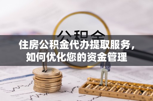 全椒住房公积金代办提取服务，如何优化您的资金管理